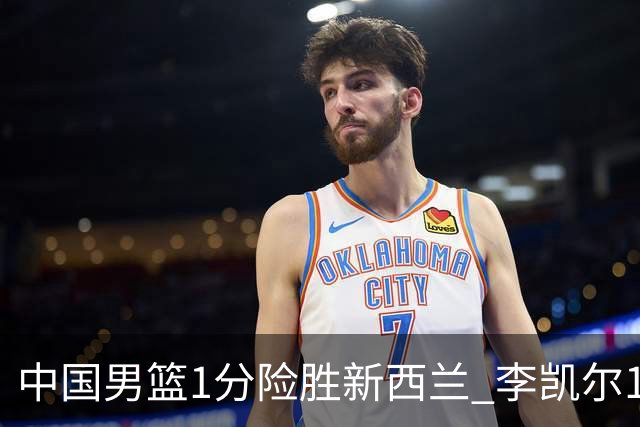 中国男篮1分险胜新西兰 李凯尔18分+致胜抢断